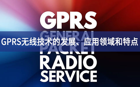 GPRS無(wú)線技術(shù)的發(fā)展、應(yīng)用領(lǐng)域和特點(diǎn)