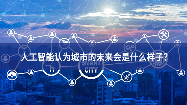 人工智能認(rèn)為城市的未來會(huì)是什么樣子？