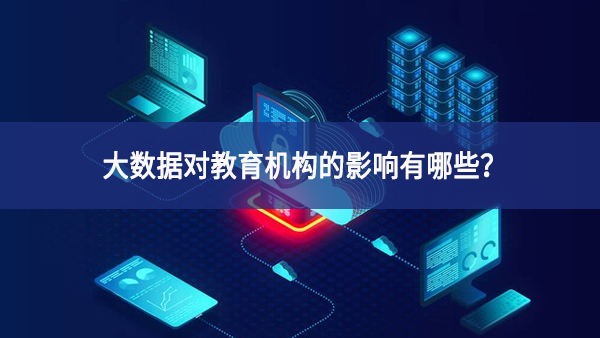 大數(shù)據(jù)對(duì)教育機(jī)構(gòu)的影響有哪些？