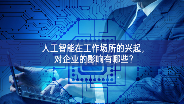 人工智能在工作場所的興起，對企業(yè)的影響有哪些?