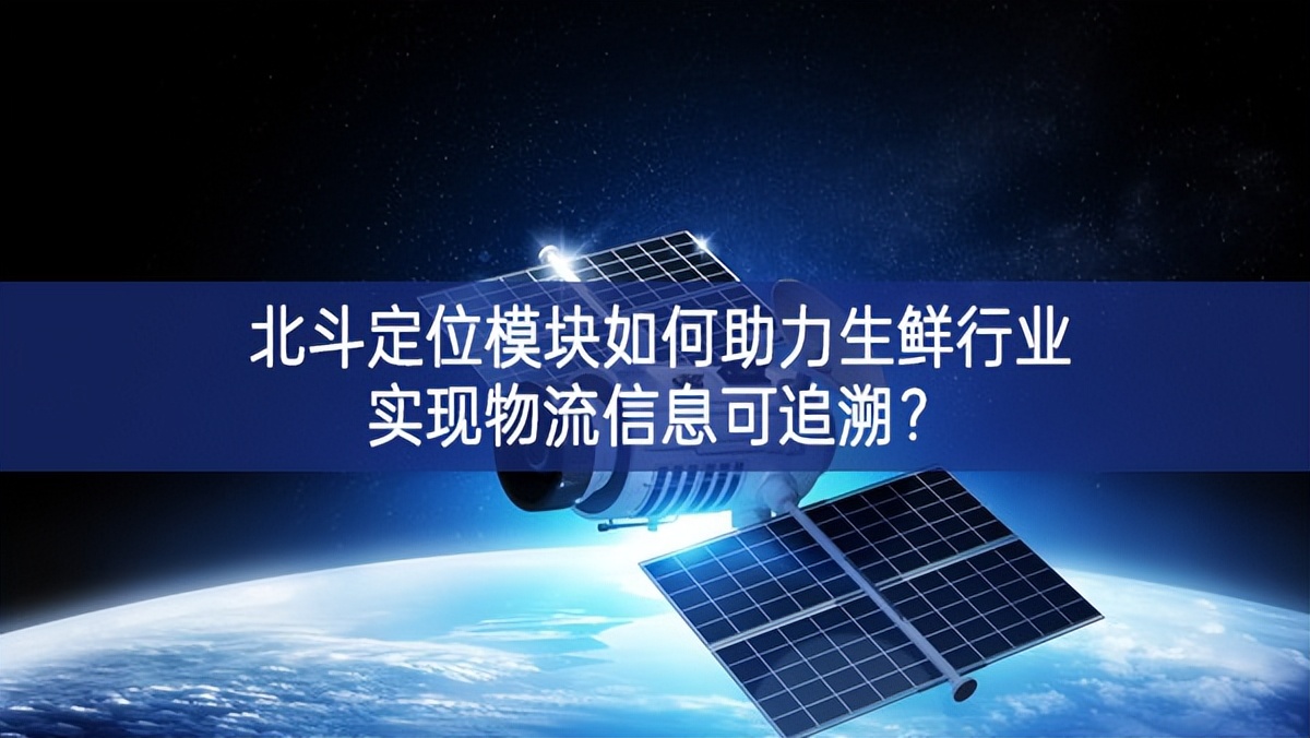 北斗定位模塊如何助力生鮮行業(yè)實現(xiàn)物流信息可追溯？