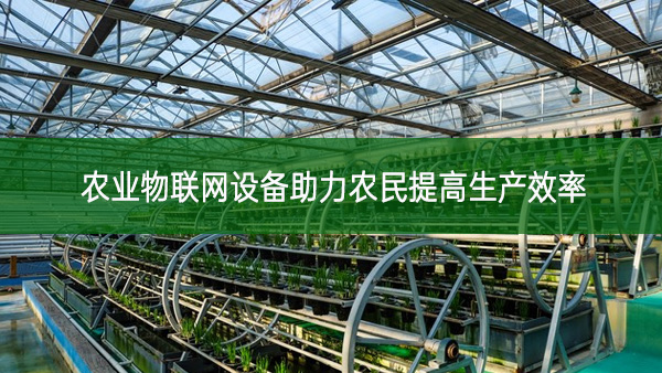 農(nóng)業(yè)物聯(lián)網(wǎng)設備助力農(nóng)民提高生產(chǎn)效率