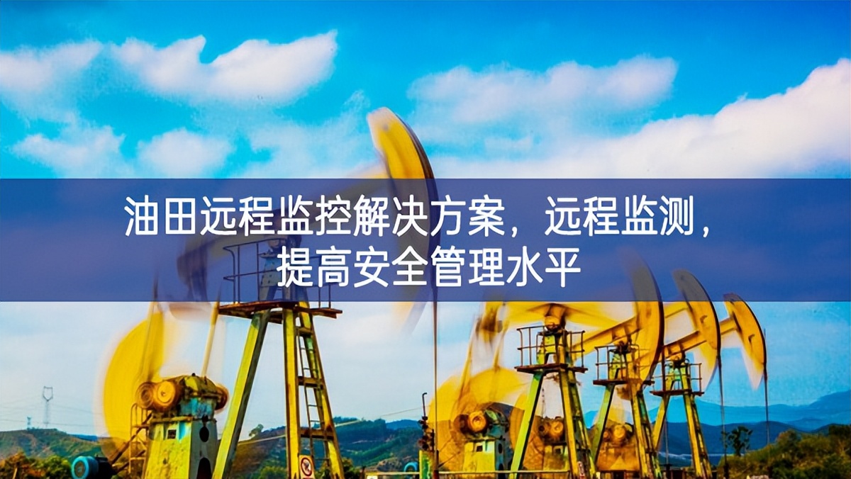 油田遠(yuǎn)程監(jiān)控解決方案，遠(yuǎn)程監(jiān)測(cè)，提高安全管理水平