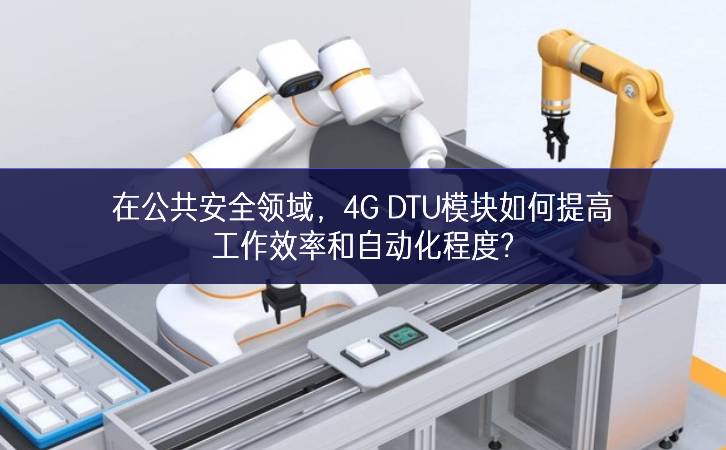在公共安全領(lǐng)域，4G DTU模塊如何提高工作效率和自動化程度?