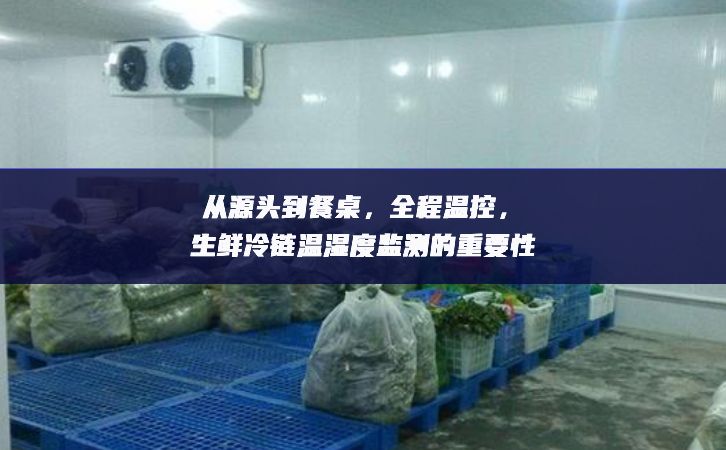 從源頭到餐桌，全程溫控，生鮮冷鏈溫濕度監(jiān)測(cè)的重要性