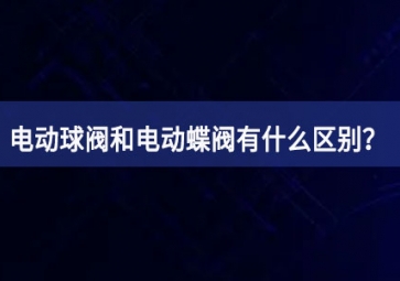 電動(dòng)球閥和電動(dòng)蝶閥有什么區(qū)別？如何使用？