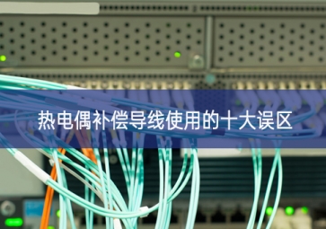熱電偶補償導線使用的十大誤區(qū)