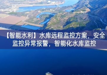 「智能水利」水庫遠程監(jiān)控方案，安全監(jiān)控異常報警，智能化水庫監(jiān)控