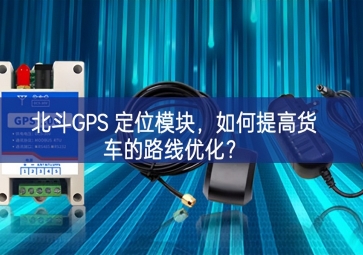 北斗GPS 定位模塊，如何提高貨車的路線優(yōu)化？