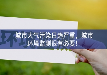 「環(huán)境監(jiān)測」城市大氣污染日趨嚴(yán)重，城市環(huán)境監(jiān)測很有必要！