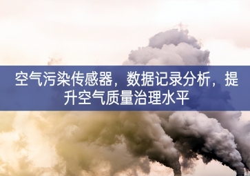 空氣污染傳感器，數(shù)據(jù)記錄分析，提升空氣質(zhì)量治理水平