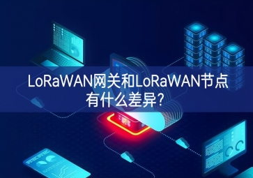 LoRaWAN網(wǎng)關(guān)和LoRaWAN節(jié)點(diǎn)有什么差異？