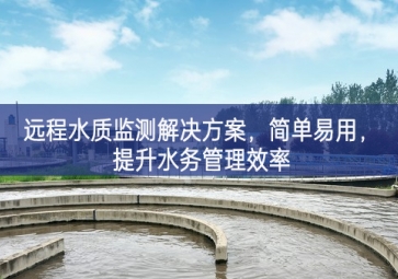 「環(huán)境檢測」遠(yuǎn)程水質(zhì)監(jiān)測解決方案，簡單易用，提升水務(wù)管理效率