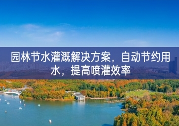 「環(huán)境檢測(cè)」園林節(jié)水灌溉解決方案，自動(dòng)節(jié)約用水，提高噴灌效率