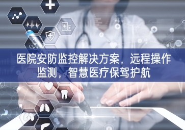 「智慧安防」醫(yī)院安防監(jiān)控解決方案，遠程操作監(jiān)測，智慧醫(yī)療保駕護航