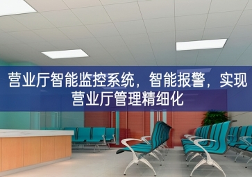 「智慧安防」?fàn)I業(yè)廳智能監(jiān)控系統(tǒng)，智能報(bào)警，實(shí)現(xiàn)營業(yè)廳管理精細(xì)化