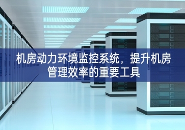 機(jī)房動力環(huán)境監(jiān)控系統(tǒng)，提升機(jī)房管理效率的重要工具