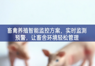 「智慧養(yǎng)殖」畜禽養(yǎng)殖智能監(jiān)控方案，實(shí)時(shí)監(jiān)測(cè)預(yù)警，讓畜舍環(huán)境輕松管理
