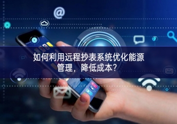如何利用遠程抄表系統(tǒng)優(yōu)化能源管理，降低成本？