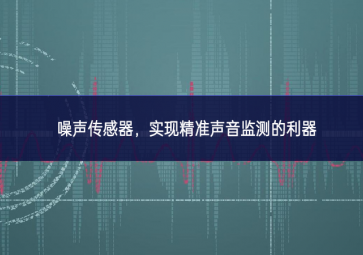 噪聲傳感器，實現(xiàn)精準聲音監(jiān)測的利器