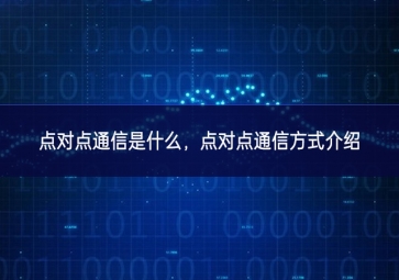 點(diǎn)對(duì)點(diǎn)通信是什么，點(diǎn)對(duì)點(diǎn)通信方式介紹